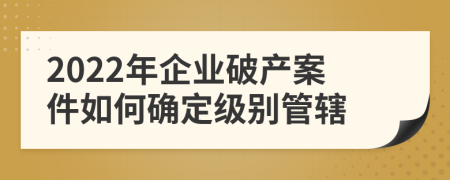 2022年企业破产案件如何确定级别管辖