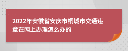 2022年安徽省安庆市桐城市交通违章在网上办理怎么办的