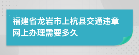 福建省龙岩市上杭县交通违章网上办理需要多久