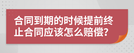 合同到期的时候提前终止合同应该怎么赔偿？