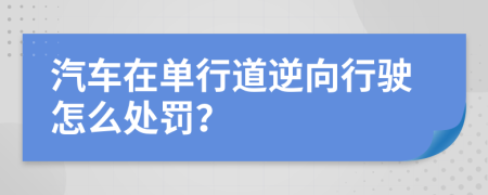 汽车在单行道逆向行驶怎么处罚？