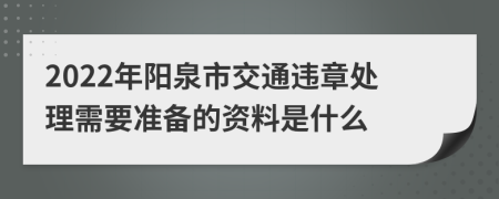 2022年阳泉市交通违章处理需要准备的资料是什么
