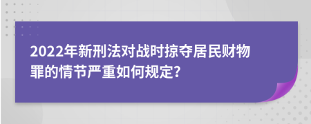 2022年新刑法对战时掠夺居民财物罪的情节严重如何规定？