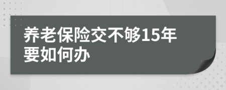 养老保险交不够15年要如何办