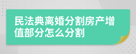 民法典离婚分割房产增值部分怎么分割
