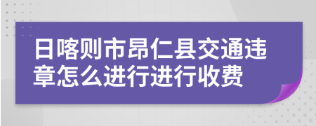 日喀则市昂仁县交通违章怎么进行进行收费