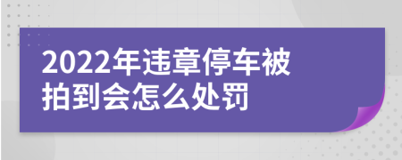 2022年违章停车被拍到会怎么处罚