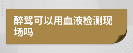 醉驾可以用血液检测现场吗