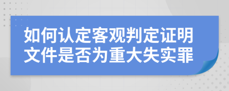 如何认定客观判定证明文件是否为重大失实罪