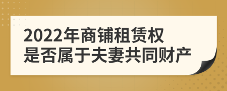 2022年商铺租赁权是否属于夫妻共同财产