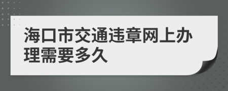 海口市交通违章网上办理需要多久