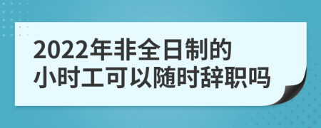 2022年非全日制的小时工可以随时辞职吗