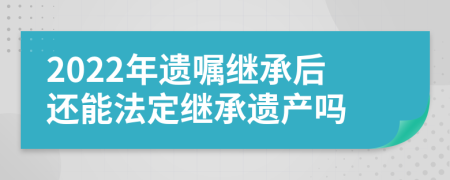 2022年遗嘱继承后还能法定继承遗产吗