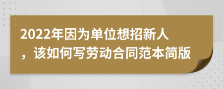 2022年因为单位想招新人，该如何写劳动合同范本简版