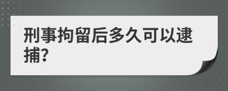 刑事拘留后多久可以逮捕？