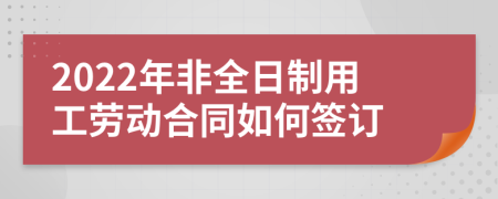 2022年非全日制用工劳动合同如何签订