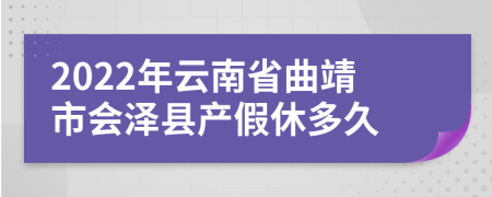 2022年云南省曲靖市会泽县产假休多久