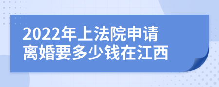 2022年上法院申请离婚要多少钱在江西