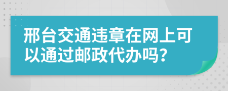 邢台交通违章在网上可以通过邮政代办吗？