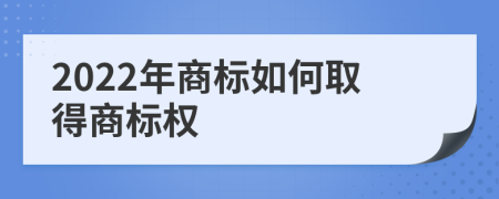 2022年商标如何取得商标权