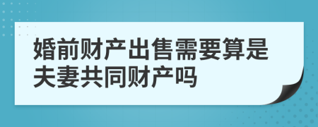 婚前财产出售需要算是夫妻共同财产吗