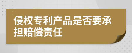 侵权专利产品是否要承担赔偿责任