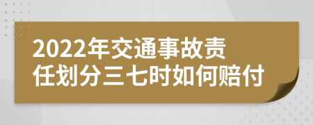 2022年交通事故责任划分三七时如何赔付