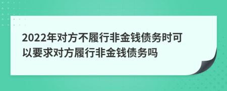 2022年对方不履行非金钱债务时可以要求对方履行非金钱债务吗