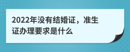 2022年没有结婚证，准生证办理要求是什么