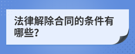 法律解除合同的条件有哪些？