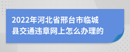 2022年河北省邢台市临城县交通违章网上怎么办理的