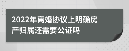 2022年离婚协议上明确房产归属还需要公证吗