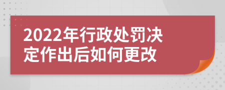 2022年行政处罚决定作出后如何更改