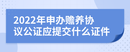 2022年申办赡养协议公证应提交什么证件