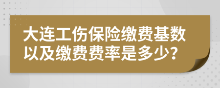 大连工伤保险缴费基数以及缴费费率是多少？
