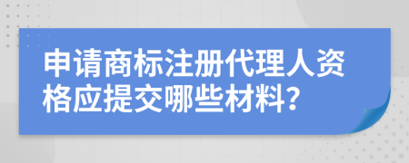 申请商标注册代理人资格应提交哪些材料？