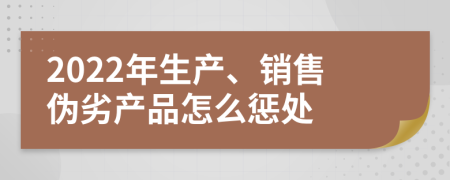 2022年生产、销售伪劣产品怎么惩处