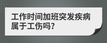 工作时间加班突发疾病属于工伤吗？