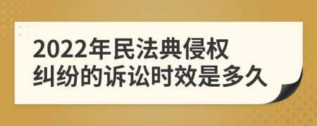 2022年民法典侵权纠纷的诉讼时效是多久