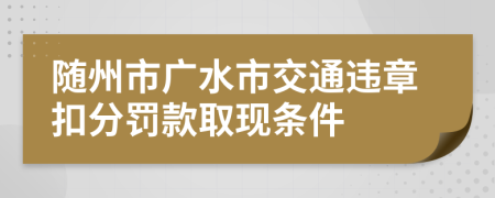 随州市广水市交通违章扣分罚款取现条件