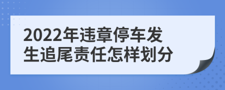 2022年违章停车发生追尾责任怎样划分