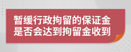 暂缓行政拘留的保证金是否会达到拘留金收到