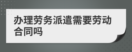 办理劳务派遣需要劳动合同吗