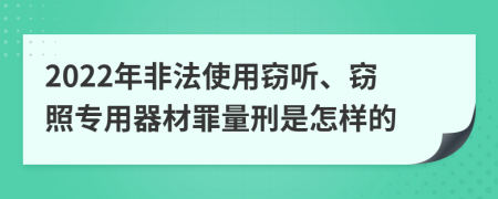 2022年非法使用窃听、窃照专用器材罪量刑是怎样的
