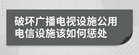 破坏广播电视设施公用电信设施该如何惩处