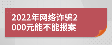 2022年网络诈骗2000元能不能报案