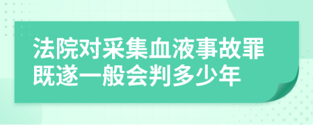 法院对采集血液事故罪既遂一般会判多少年