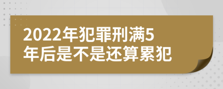 2022年犯罪刑满5年后是不是还算累犯