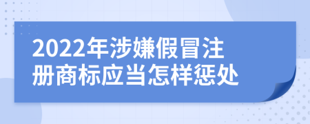 2022年涉嫌假冒注册商标应当怎样惩处