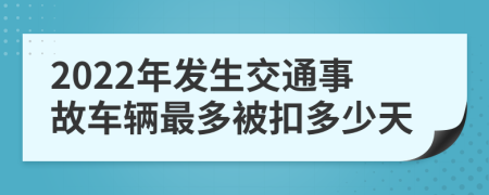 2022年发生交通事故车辆最多被扣多少天